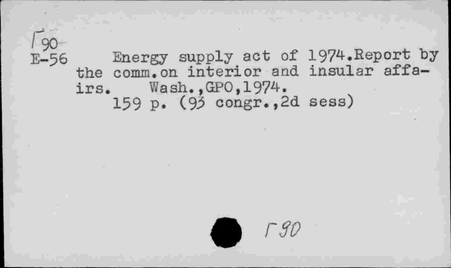 ﻿E-56 Energy supply act of 1974.Report by the comm.on interior and insular affairs. Wash.,GPO,1974.
159 p. (93 congr.,2d sess)
£ r$o